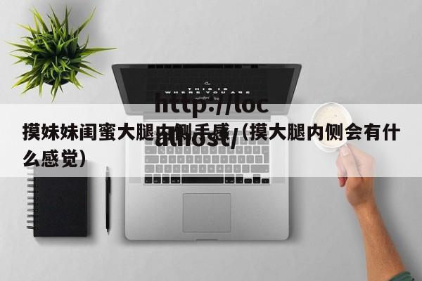 摸妹妹闺蜜大腿内侧手感（摸大腿内侧会有什么感觉）