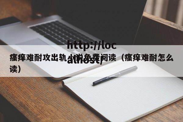瘙痒难耐攻出轨小说免费阅读（瘙痒难耐怎么读）