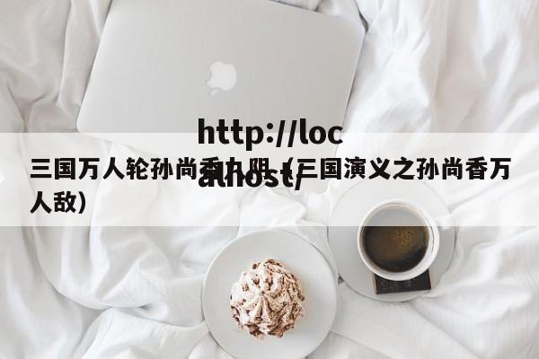 三国万人轮孙尚香九阴（三国演义之孙尚香万人敌）