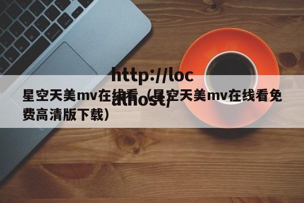 星空天美mv在线看（星空天美mv在线看免费高清版下载）