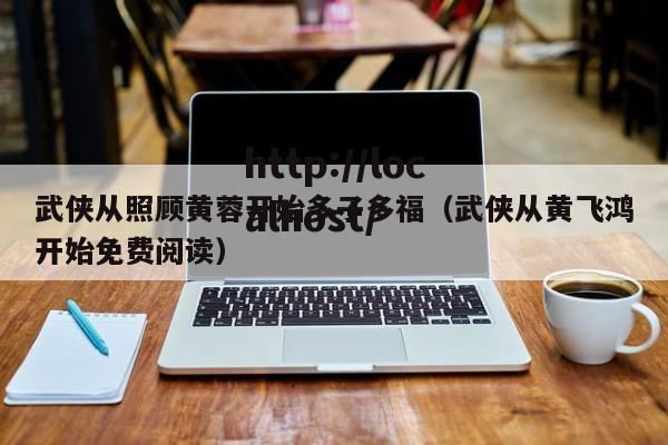 武侠从照顾黄蓉开始多子多福（武侠从黄飞鸿开始免费阅读）